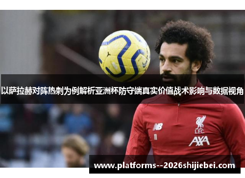 以萨拉赫对阵热刺为例解析亚洲杯防守端真实价值战术影响与数据视角 以萨拉赫对阵热刺为例解析亚洲杯防守端真实价值战术影响与数据视角