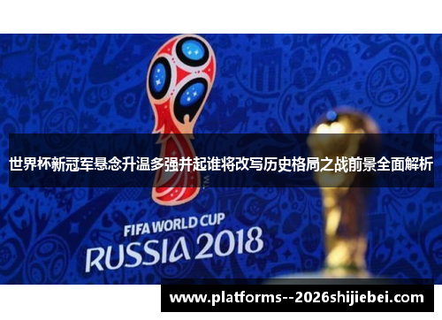 世界杯新冠军悬念升温多强并起谁将改写历史格局之战前景全面解析 世界杯新冠军悬念升温多强并起谁将改写历史格局之战前景全面解析