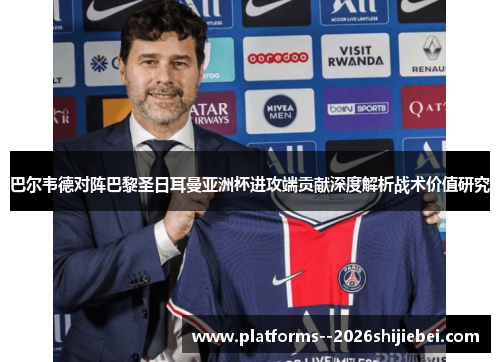 巴尔韦德对阵巴黎圣日耳曼亚洲杯进攻端贡献深度解析战术价值研究