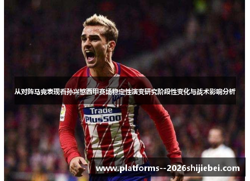 从对阵马竞表现看孙兴慜西甲赛场稳定性演变研究阶段性变化与战术影响分析