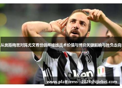 从奥斯梅恩对阵尤文看世俱杯锋线战术价值与博弈关键影响与胜负走向 从奥斯梅恩对阵尤文看世俱杯锋线战术价值与博弈关键影响与胜负走向