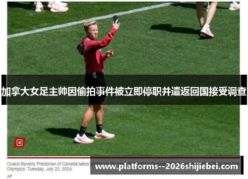 加拿大女足主帅因偷拍事件被立即停职并遣返回国接受调查 加拿大女足主帅因偷拍事件被立即停职并遣返回国接受调查