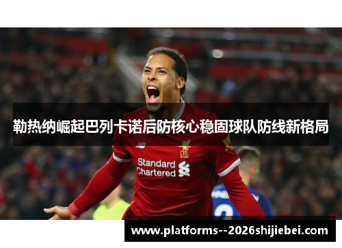 勒热纳崛起巴列卡诺后防核心稳固球队防线新格局