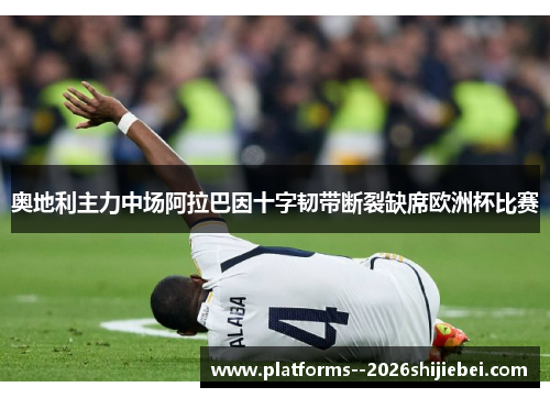 奥地利主力中场阿拉巴因十字韧带断裂缺席欧洲杯比赛