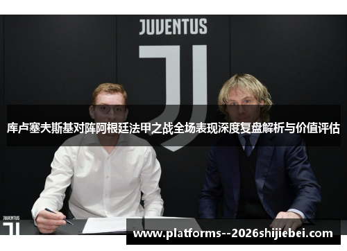 库卢塞夫斯基对阵阿根廷法甲之战全场表现深度复盘解析与价值评估