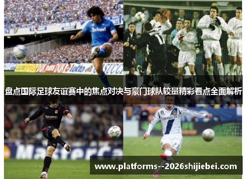盘点国际足球友谊赛中的焦点对决与豪门球队较量精彩看点全面解析
