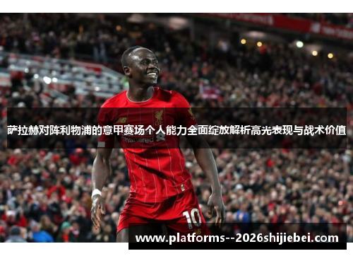 萨拉赫对阵利物浦的意甲赛场个人能力全面绽放解析高光表现与战术价值