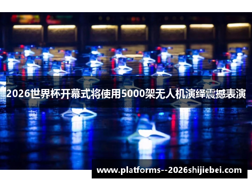 2026世界杯开幕式将使用5000架无人机演绎震撼表演