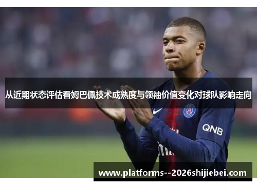 从近期状态评估看姆巴佩技术成熟度与领袖价值变化对球队影响走向
