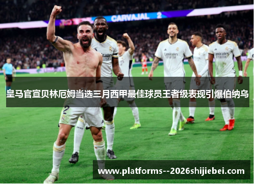 皇马官宣贝林厄姆当选三月西甲最佳球员王者级表现引爆伯纳乌