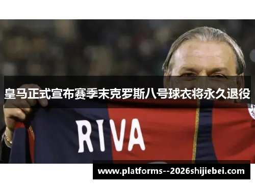 皇马正式宣布赛季末克罗斯八号球衣将永久退役