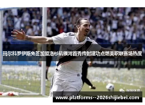 玛尔科罗伊斯免签加盟洛杉矶银河首秀传射建功点燃美职联赛场热度 玛尔科罗伊斯免签加盟洛杉矶银河首秀传射建功点燃美职联赛场热度
