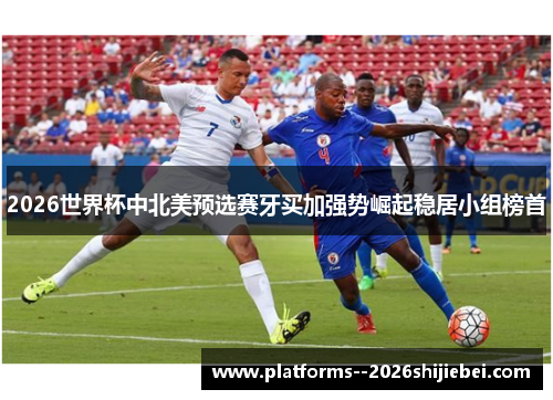 2026世界杯中北美预选赛牙买加强势崛起稳居小组榜首