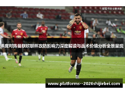 B席对阵曼联欧联杯攻防影响力深度解读与战术价值分析全景呈现