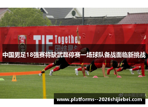 中国男足18强赛将缺武磊停赛一场球队备战面临新挑战